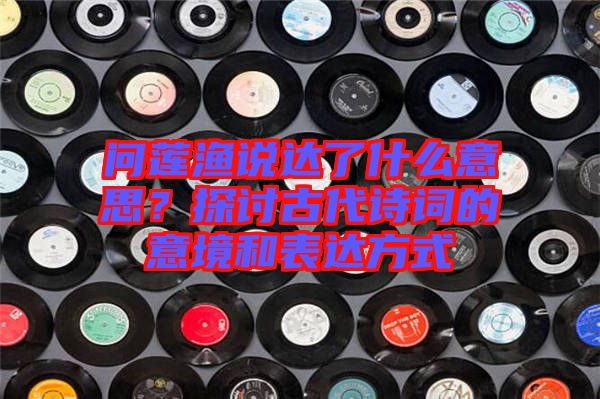 問蓮漁說達了什么意思？探討古代詩詞的意境和表達方式