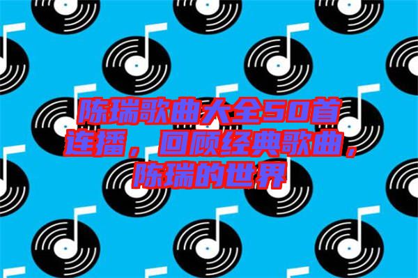 陳瑞歌曲大全50首連播，回顧經(jīng)典歌曲，陳瑞的世界