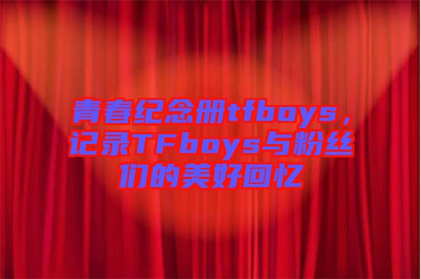 青春紀(jì)念冊(cè)tfboys，記錄TFboys與粉絲們的美好回憶