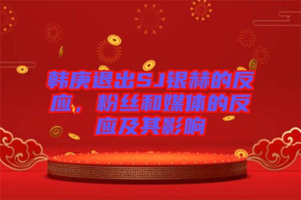 韓庚退出SJ銀赫的反應(yīng)，粉絲和媒體的反應(yīng)及其影響