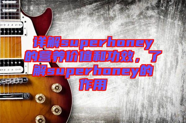 詳解superhoney的營養(yǎng)價值和功效，了解superhoney的作用