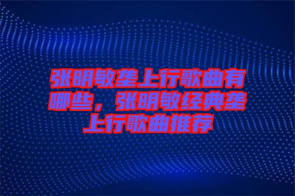 張明敏壟上行歌曲有哪些，張明敏經(jīng)典壟上行歌曲推薦