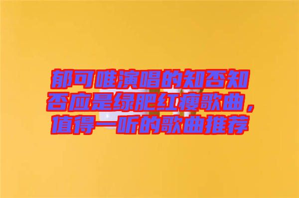 郁可唯演唱的知否知否應(yīng)是綠肥紅瘦歌曲，值得一聽(tīng)的歌曲推薦