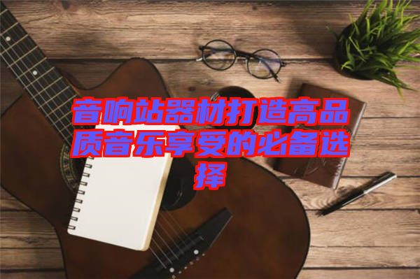 音響站器材打造高品質(zhì)音樂享受的必備選擇