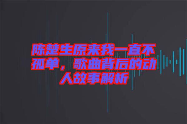 陳楚生原來我一直不孤單，歌曲背后的動(dòng)人故事解析