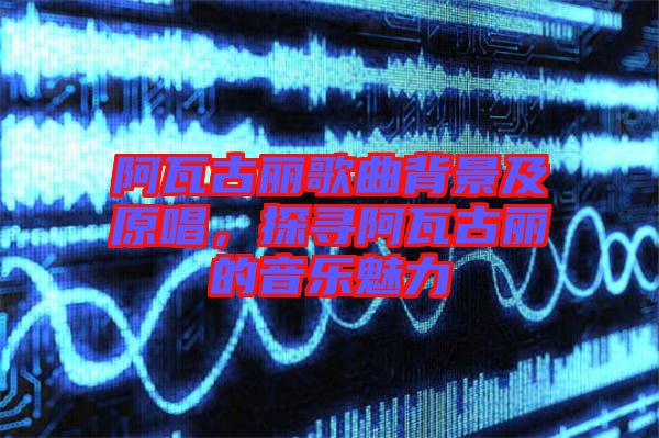 阿瓦古麗歌曲背景及原唱，探尋阿瓦古麗的音樂(lè)魅力