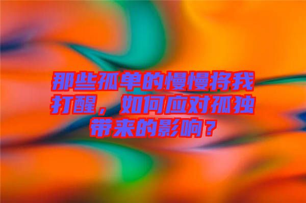 那些孤單的慢慢將我打醒，如何應對孤獨帶來的影響？