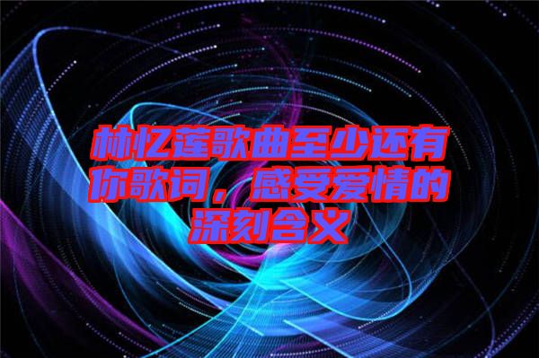 林憶蓮歌曲至少還有你歌詞，感受愛(ài)情的深刻含義