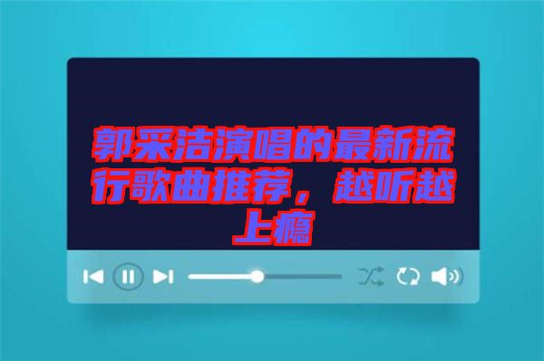 郭采潔演唱的最新流行歌曲推薦，越聽越上癮