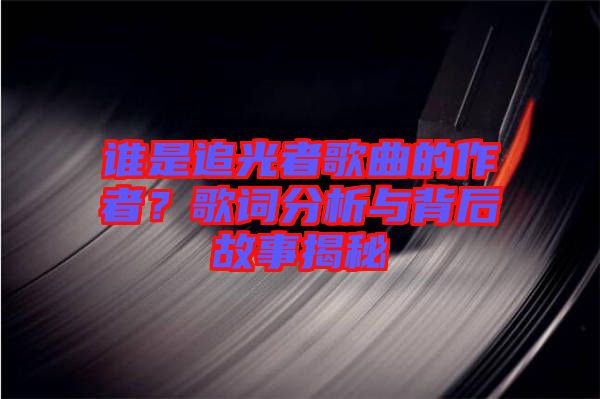 誰是追光者歌曲的作者？歌詞分析與背后故事揭秘