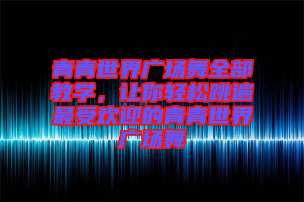 青青世界廣場舞全部教學(xué)，讓你輕松跳遍最受歡迎的青青世界廣場舞