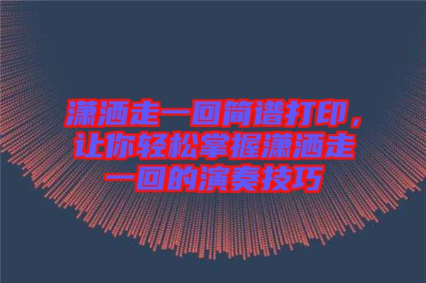 瀟灑走一回簡譜打印，讓你輕松掌握瀟灑走一回的演奏技巧