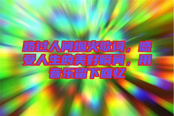 路過(guò)人間煙火歌詞，感受人生的美好瞬間，用音樂(lè)留下回憶