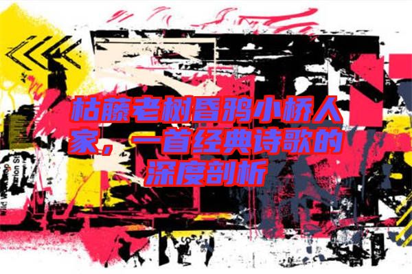 枯藤老樹昏鴉小橋人家，一首經(jīng)典詩(shī)歌的深度剖析