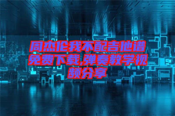 周杰倫我不配吉他譜免費(fèi)下載,彈奏教學(xué)視頻分享