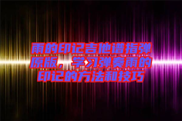 雨的印記吉他譜指彈原版，學(xué)習(xí)彈奏雨的印記的方法和技巧