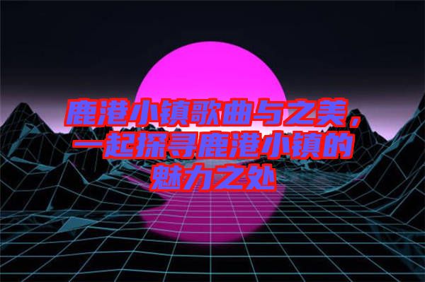 鹿港小鎮(zhèn)歌曲與之美，一起探尋鹿港小鎮(zhèn)的魅力之處