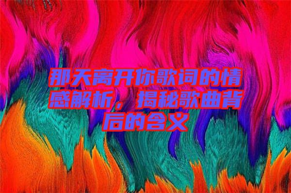 那天離開你歌詞的情感解析，揭秘歌曲背后的含義