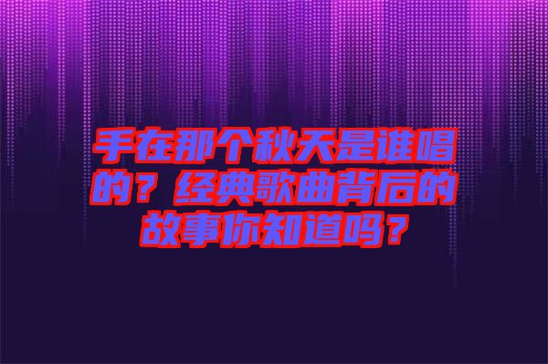 手在那個秋天是誰唱的？經(jīng)典歌曲背后的故事你知道嗎？