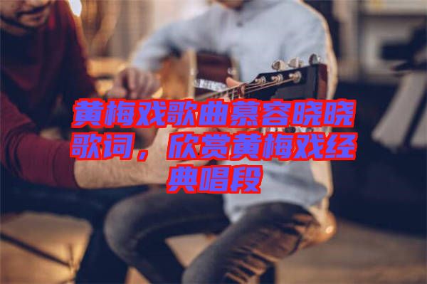 黃梅戲歌曲慕容曉曉歌詞，欣賞黃梅戲經(jīng)典唱段