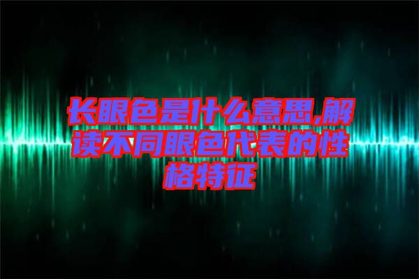 長(zhǎng)眼色是什么意思,解讀不同眼色代表的性格特征