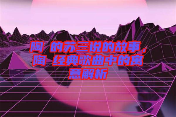 陶喆的蘇三說的故事，陶喆經(jīng)典歌曲中的寓意解析