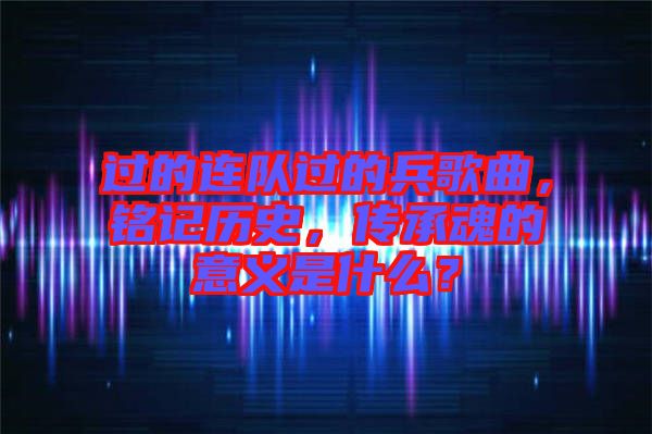 過的連隊(duì)過的兵歌曲，銘記歷史，傳承魂的意義是什么？