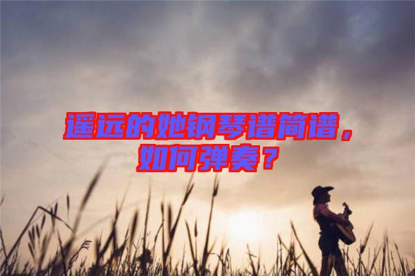 遙遠(yuǎn)的她鋼琴譜簡(jiǎn)譜，如何彈奏？