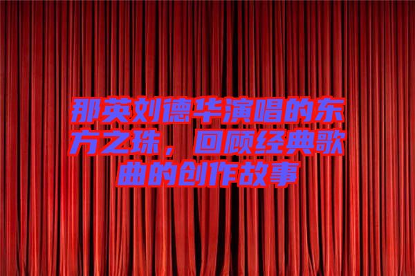 那英劉德華演唱的東方之珠，回顧經(jīng)典歌曲的創(chuàng)作故事