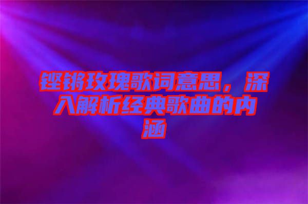 鏗鏘玫瑰歌詞意思，深入解析經典歌曲的內涵