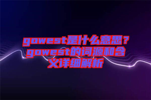 gowest是什么意思？gowest的詞源和含義詳細(xì)解析