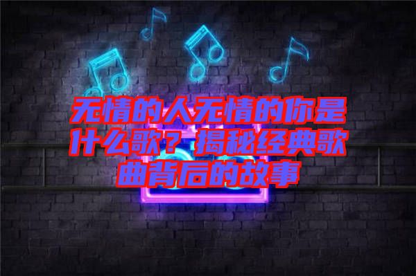 無情的人無情的你是什么歌？揭秘經(jīng)典歌曲背后的故事