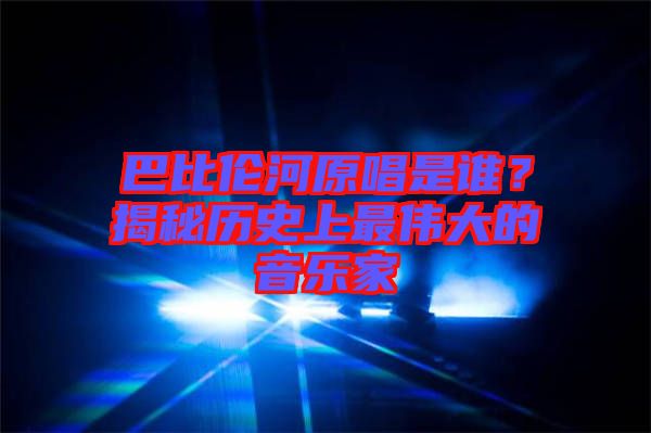 巴比倫河原唱是誰？揭秘歷史上最偉大的音樂家