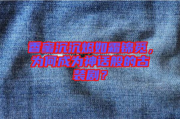 香蜜沉沉燼如霜錦覓，為何成為神話(huà)般的古裝?。? width=