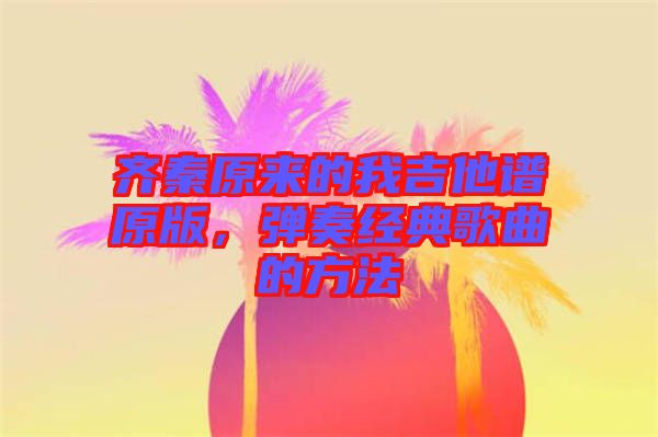 齊秦原來的我吉他譜原版，彈奏經(jīng)典歌曲的方法