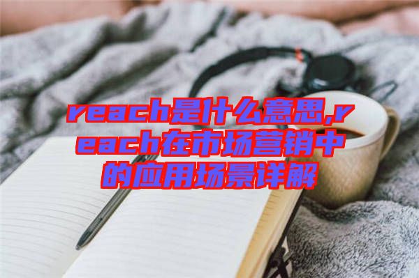 reach是什么意思,reach在市場(chǎng)營(yíng)銷(xiāo)中的應(yīng)用場(chǎng)景詳解