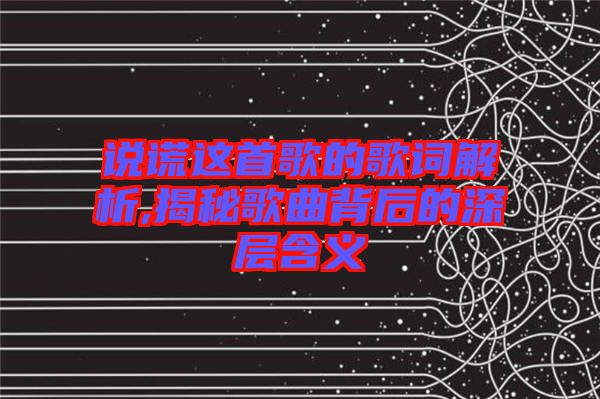 說(shuō)謊這首歌的歌詞解析,揭秘歌曲背后的深層含義