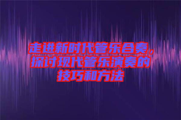 走進新時代管樂合奏，探討現(xiàn)代管樂演奏的技巧和方法