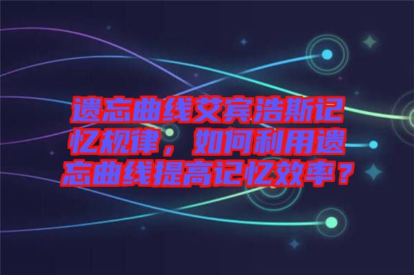 遺忘曲線艾賓浩斯記憶規(guī)律，如何利用遺忘曲線提高記憶效率？