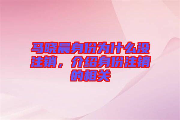 馬曉晨身份為什么沒(méi)注銷，介紹身份注銷的相關(guān)