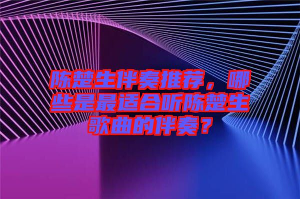 陳楚生伴奏推薦，哪些是最適合聽(tīng)陳楚生歌曲的伴奏？