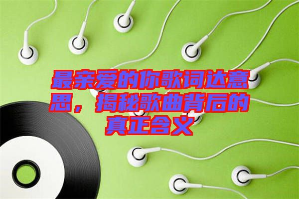 最親愛(ài)的你歌詞達(dá)意思，揭秘歌曲背后的真正含義