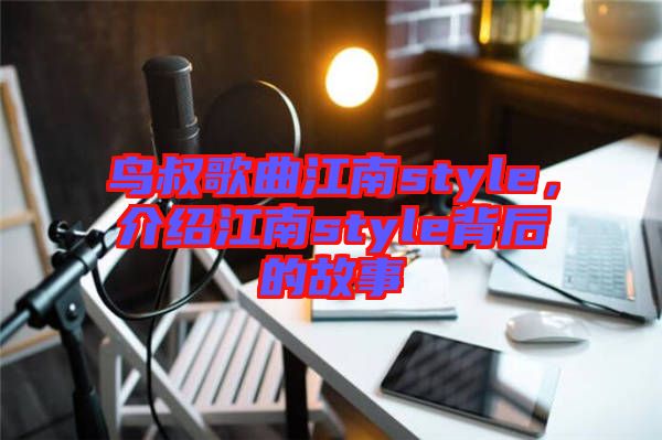 鳥叔歌曲江南style，介紹江南style背后的故事