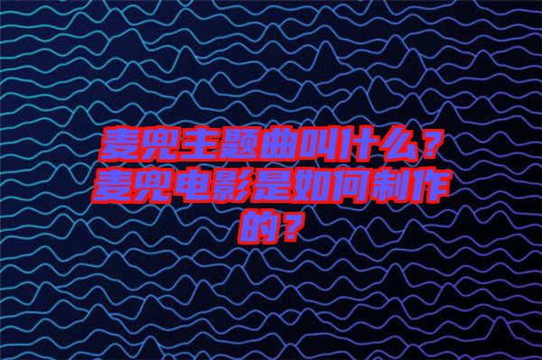 麥兜主題曲叫什么？麥兜電影是如何制作的？