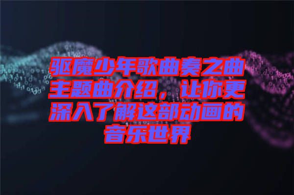 驅魔少年歌曲奏之曲主題曲介紹，讓你更深入了解這部動畫的音樂世界