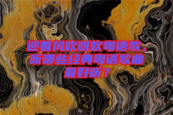 迎著風(fēng)吹呀吹粵語歌，聽哪些經(jīng)典粵語歌曲最好聽？