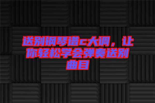 送別鋼琴譜c大調(diào)，讓你輕松學會彈奏送別曲目