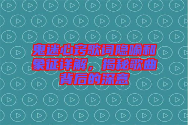 鬼迷心竅歌詞隱喻和象征詳解，揭秘歌曲背后的深意