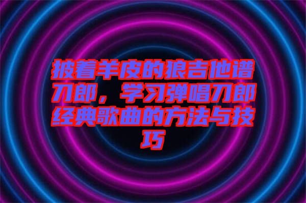 披著羊皮的狼吉他譜刀郎，學(xué)習(xí)彈唱刀郎經(jīng)典歌曲的方法與技巧