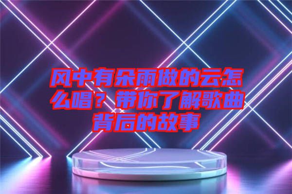 風(fēng)中有朵雨做的云怎么唱？帶你了解歌曲背后的故事